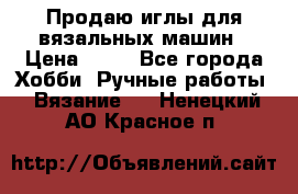 Продаю иглы для вязальных машин › Цена ­ 15 - Все города Хобби. Ручные работы » Вязание   . Ненецкий АО,Красное п.